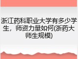 浙江药科职业大学有多少学生，师资力量如何(浙药大师生规模)