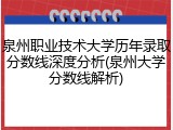 泉州职业技术大学历年录取分数线深度分析(泉州大学分数线解析)