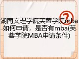 湖南文理学院芙蓉学院mba如何申请，是否有mba(芙蓉学院MBA申请条件)