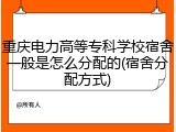 重庆电力高等专科学校宿舍一般是怎么分配的(宿舍分配方式)