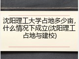 沈阳理工大学占地多少亩，什么情况下成立(沈阳理工占地与建校)