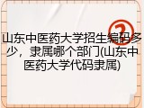山东中医药大学招生编码多少，隶属哪个部门(山东中医药大学代码隶属)