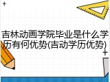 吉林动画学院毕业是什么学历有何优势(吉动学历优势)