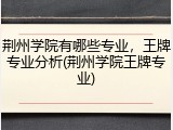 荆州学院有哪些专业，王牌专业分析(荆州学院王牌专业)