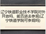 辽宁铁道职业技术学院对外开放吗，能否进去参观(辽宁铁道学院可参观吗)