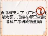 香港科技大学（广州）能不能考研，成绩在哪里查询(港科广考研成绩查询)
