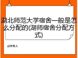 湖北师范大学宿舍一般是怎么分配的(湖师宿舍分配方式)