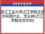 浙江工业大学之江学院主攻方向是什么，怎么样(之江学院主攻方向)