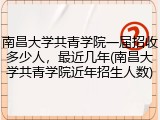 南昌大学共青学院一届招收多少人，最近几年(南昌大学共青学院近年招生人数)