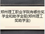 郑州理工职业学院有哪些奖学金和助学金呢(郑州理工奖助学金)
