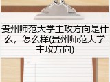 贵州师范大学主攻方向是什么，怎么样(贵州师范大学主攻方向)