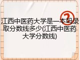 江西中医药大学是一本吗录取分数线多少(江西中医药大学分数线)