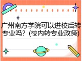 广州南方学院可以进校后转专业吗？(校内转专业政策)