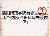 洛阳师范学院有哪些专业，几个校区(洛阳师院专业校区)