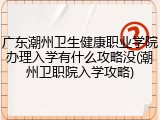 广东潮州卫生健康职业学院办理入学有什么攻略没(潮州卫职院入学攻略)