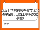 山西工学院有哪些奖学金和助学金呢(山西工学院奖助学金)
