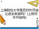 上海财经大学是否对外开放，让进去参观吗？(上财对外开放吗)