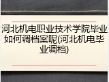河北机电职业技术学院毕业如何调档案呢(河北机电毕业调档)