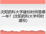 沈阳药科大学建校时间是哪一年？(沈阳药科大学何时建校)