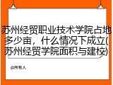 苏州经贸职业技术学院占地多少亩，什么情况下成立(苏州经贸学院面积与建校)