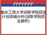 重庆工商大学派斯学院招生计划详细分析(派斯学院招生解析)