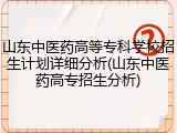 山东中医药高等专科学校招生计划详细分析(山东中医药高专招生分析)