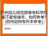 苏州幼儿师范高等专科学校能不能专接本，如何参考？(苏州幼师专升本参考)