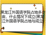 黑龙江外国语学院占地多少亩，什么情况下成立(黑龙江外国语学院占地与成立)
