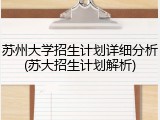 苏州大学招生计划详细分析(苏大招生计划解析)