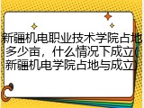 新疆机电职业技术学院占地多少亩，什么情况下成立(新疆机电学院占地与成立)