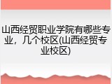 山西经贸职业学院有哪些专业，几个校区(山西经贸专业校区)