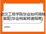 武汉工商学院毕业如何调档案呢(毕业档案转递指南)
