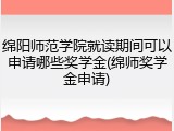 绵阳师范学院就读期间可以申请哪些奖学金(绵师奖学金申请)