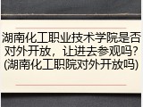湖南化工职业技术学院是否对外开放，让进去参观吗？(湖南化工职院对外开放吗)