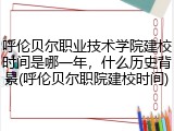 呼伦贝尔职业技术学院建校时间是哪一年，什么历史背景(呼伦贝尔职院建校时间)