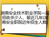 湖南安全技术职业学院一届招收多少人，最近几年(湖南安全职院近年招生人数)