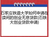 石家庄铁道大学如何申请在读间的创业无息贷款(石铁大创业贷款申请)