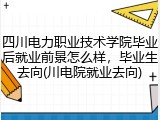 四川电力职业技术学院毕业后就业前景怎么样，毕业生去向(川电院就业去向)