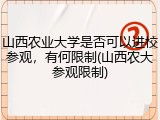 山西农业大学是否可以进校参观，有何限制(山西农大参观限制)
