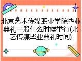 北京艺术传媒职业学院毕业典礼一般什么时候举行(北艺传媒毕业典礼时间)