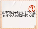 威海职业学院有几个校区,有多少人(威海校区人数)