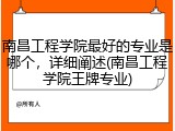 南昌工程学院最好的专业是哪个，详细阐述(南昌工程学院王牌专业)