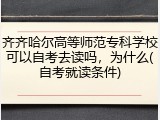 齐齐哈尔高等师范专科学校可以自考去读吗，为什么(自考就读条件)