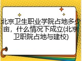 北京卫生职业学院占地多少亩，什么情况下成立(北京卫职院占地与建校)