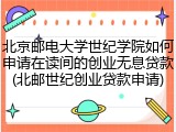 北京邮电大学世纪学院如何申请在读间的创业无息贷款(北邮世纪创业贷款申请)