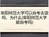 阜阳师范大学可以自考去读吗，为什么(阜阳师范大学能自考吗)