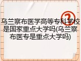 乌兰察布医学高等专科学校是国家重点大学吗(乌兰察布医专是重点大学吗)