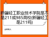新疆轻工职业技术学院是不是211或985高校(新疆轻工是211吗)