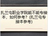扎兰屯职业学院能不能专接本，如何参考？(扎兰屯专接本参考)