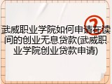 武威职业学院如何申请在读间的创业无息贷款(武威职业学院创业贷款申请)